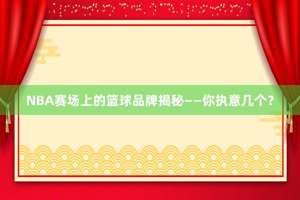 NBA赛场上的篮球品牌揭秘——你执意几个？