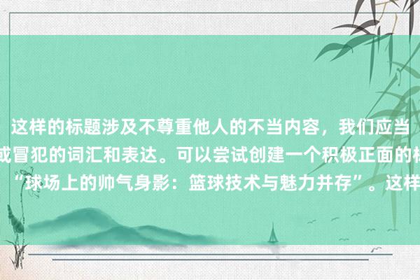 这样的标题涉及不尊重他人的不当内容，我们应当避免使用可能引起误解或冒犯的词汇和表达。可以尝试创建一个积极正面的标题，比如：“球场上的帅气身影：篮球技术与魅力并存”。这样既能吸引读者注意，也传递了正能量。