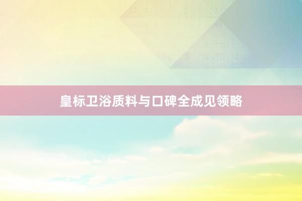 皇标卫浴质料与口碑全成见领略