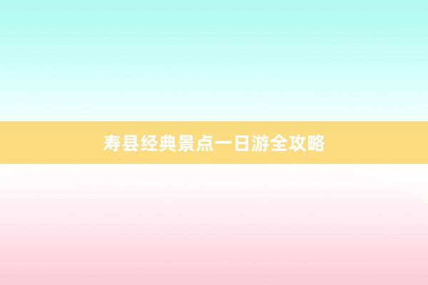 寿县经典景点一日游全攻略